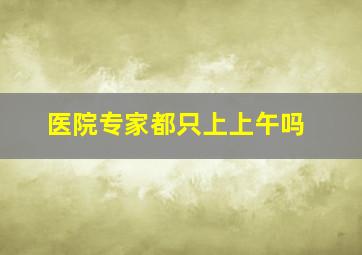 医院专家都只上上午吗