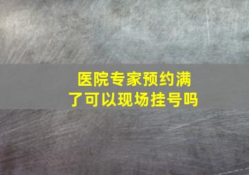 医院专家预约满了可以现场挂号吗