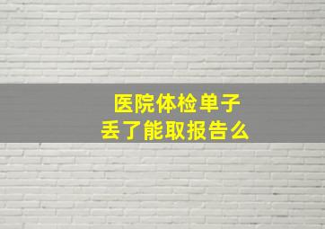 医院体检单子丢了能取报告么