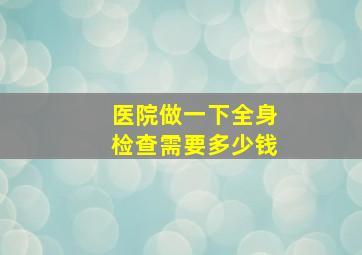 医院做一下全身检查需要多少钱