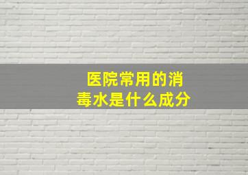 医院常用的消毒水是什么成分