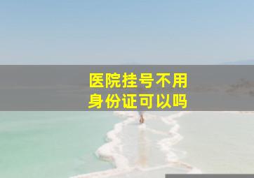 医院挂号不用身份证可以吗