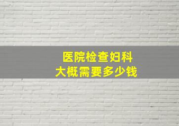 医院检查妇科大概需要多少钱