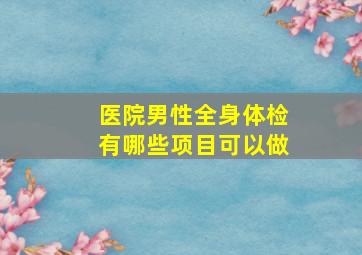 医院男性全身体检有哪些项目可以做