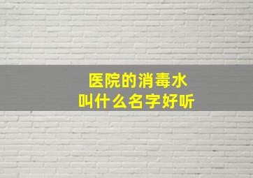 医院的消毒水叫什么名字好听