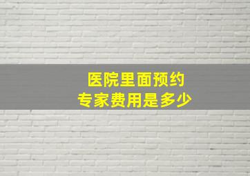 医院里面预约专家费用是多少