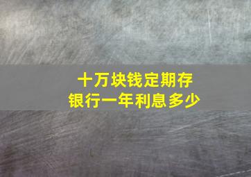 十万块钱定期存银行一年利息多少