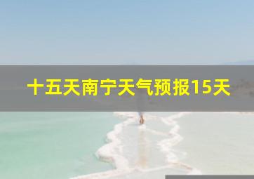 十五天南宁天气预报15天