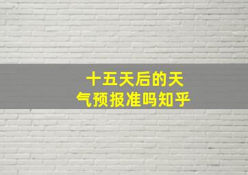 十五天后的天气预报准吗知乎