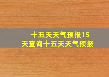 十五天天气预报15天查询十五天天气预报