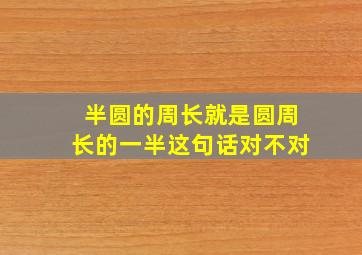 半圆的周长就是圆周长的一半这句话对不对