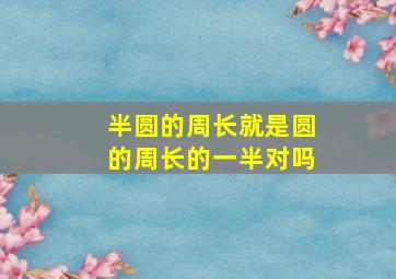 半圆的周长就是圆的周长的一半对吗