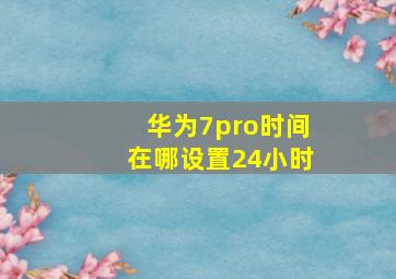 华为7pro时间在哪设置24小时