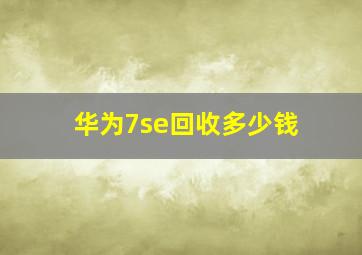 华为7se回收多少钱