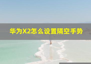 华为X2怎么设置隔空手势