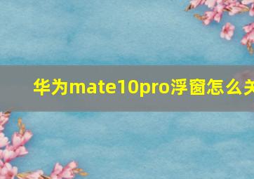 华为mate10pro浮窗怎么关