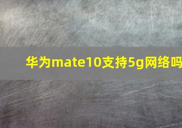 华为mate10支持5g网络吗