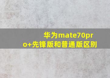 华为mate70pro+先锋版和普通版区别