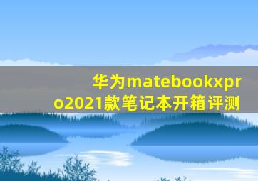 华为matebookxpro2021款笔记本开箱评测