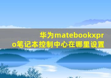 华为matebookxpro笔记本控制中心在哪里设置