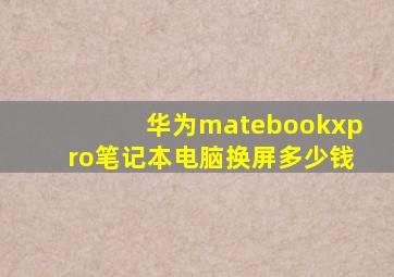 华为matebookxpro笔记本电脑换屏多少钱