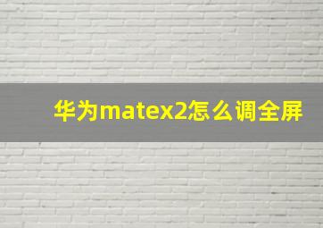 华为matex2怎么调全屏