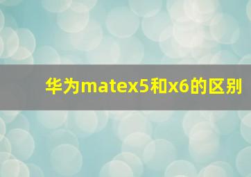 华为matex5和x6的区别