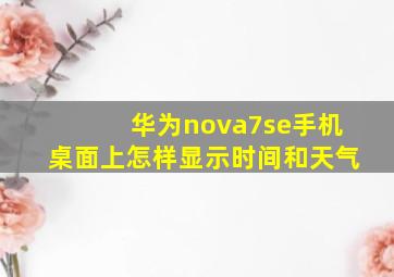 华为nova7se手机桌面上怎样显示时间和天气