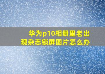 华为p10相册里老出现杂志锁屏图片怎么办