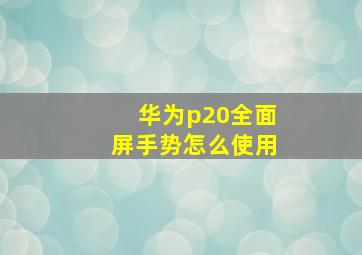 华为p20全面屏手势怎么使用