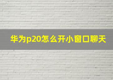 华为p20怎么开小窗口聊天