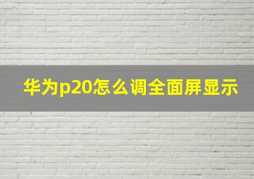 华为p20怎么调全面屏显示