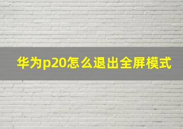 华为p20怎么退出全屏模式