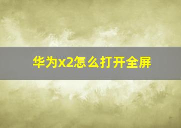 华为x2怎么打开全屏