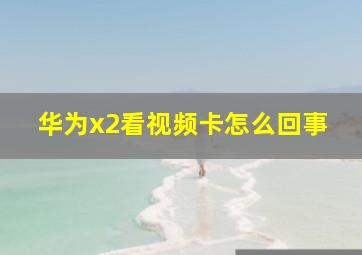 华为x2看视频卡怎么回事