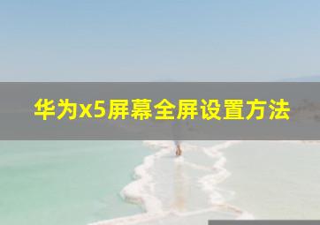 华为x5屏幕全屏设置方法