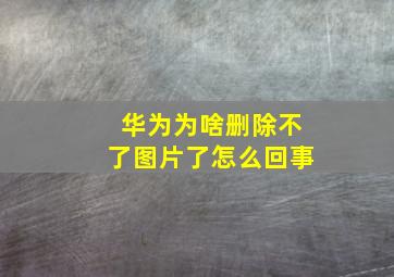 华为为啥删除不了图片了怎么回事