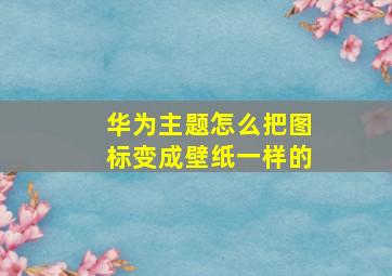 华为主题怎么把图标变成壁纸一样的