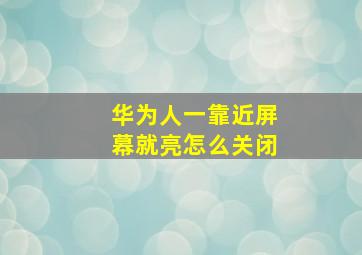 华为人一靠近屏幕就亮怎么关闭