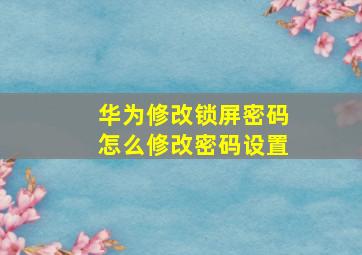 华为修改锁屏密码怎么修改密码设置