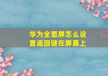 华为全面屏怎么设置返回键在屏幕上