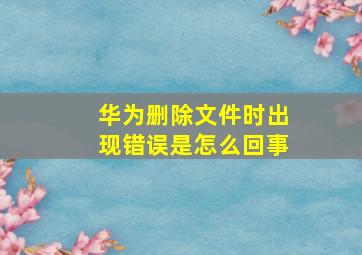 华为删除文件时出现错误是怎么回事