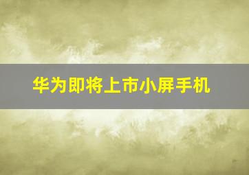 华为即将上市小屏手机