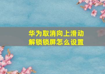 华为取消向上滑动解锁锁屏怎么设置