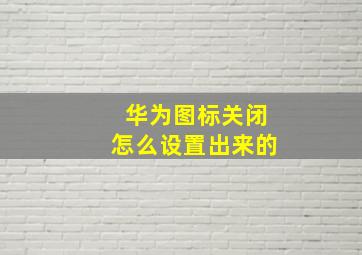 华为图标关闭怎么设置出来的