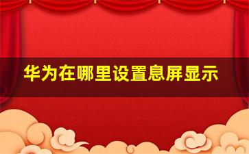 华为在哪里设置息屏显示