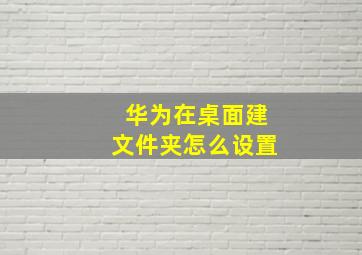 华为在桌面建文件夹怎么设置