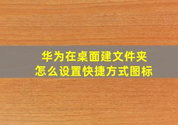 华为在桌面建文件夹怎么设置快捷方式图标