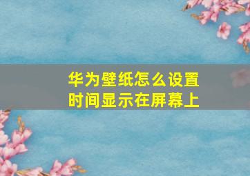 华为壁纸怎么设置时间显示在屏幕上