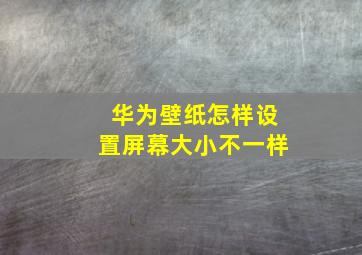 华为壁纸怎样设置屏幕大小不一样